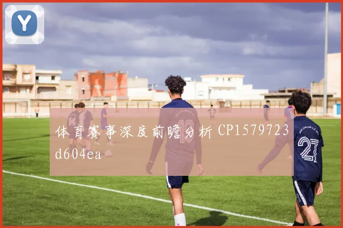 体育赛事深度前瞻分析 CP1579723d604ea