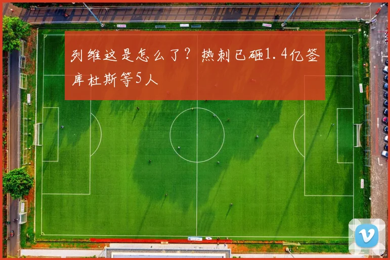 列维这是怎么了？热刺已砸1.4亿签库杜斯等5人